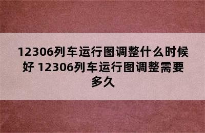 12306列车运行图调整什么时候好 12306列车运行图调整需要多久